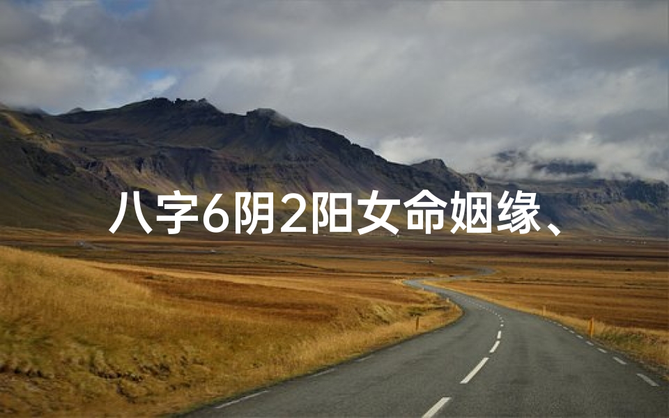八字6阴2阳女命姻缘、八字6阴2阳女命姻缘:揭秘神秘姻缘密码