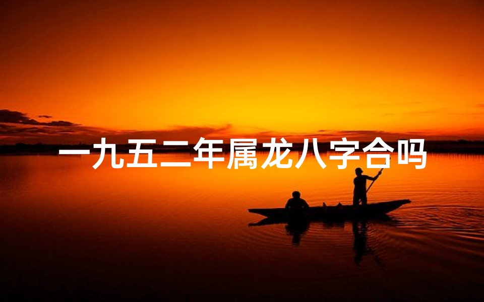一九五二年属龙八字合吗、1952年属龙八字合婚吉日揭秘