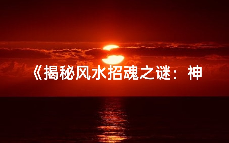 《揭秘风水招魂之谜:神秘力量真的存在?》