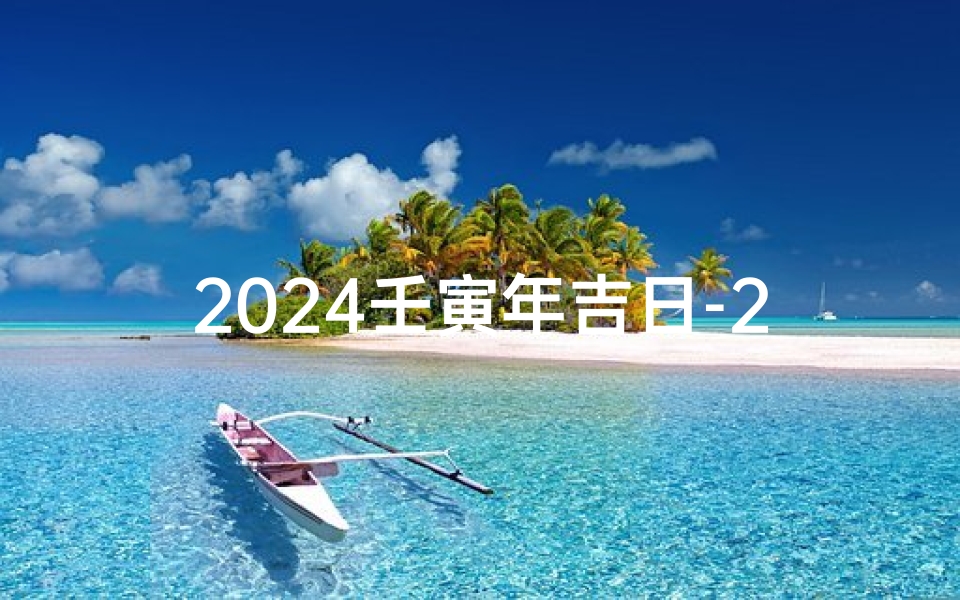 2024壬寅年吉日-2024壬寅年吉日:迎祥纳福,吉祥如意时刻