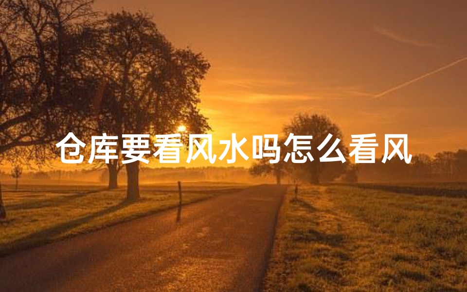 仓库要看风水吗怎么看风水好坏、仓库风水好坏如何看?风水布局指南