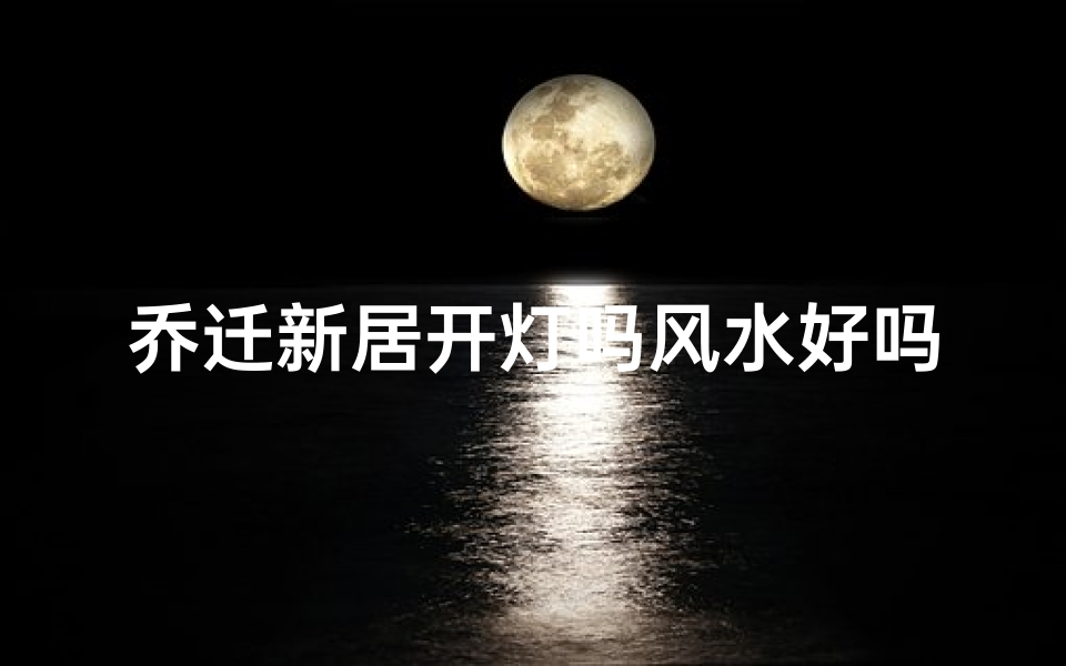 乔迁新居开灯吗风水好吗、乔迁灯要开多久