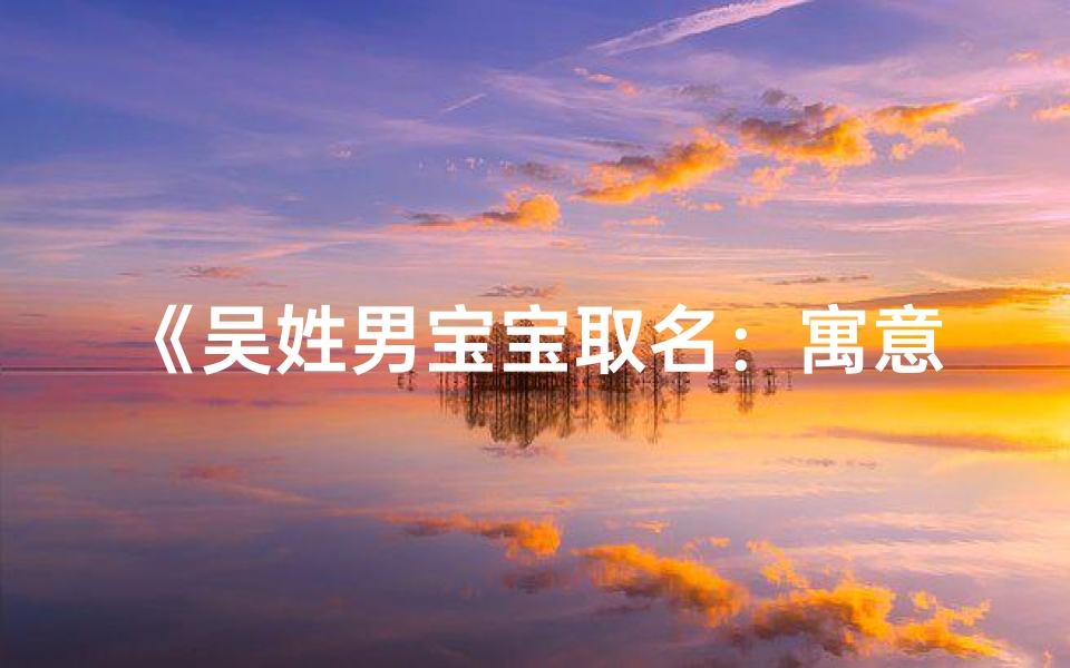 《吴姓男宝宝取名:寓意吉祥的精选名字推荐》
