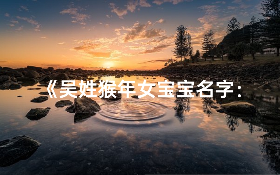 《吴姓猴年女宝宝名字:寓意吉祥的精选方案》