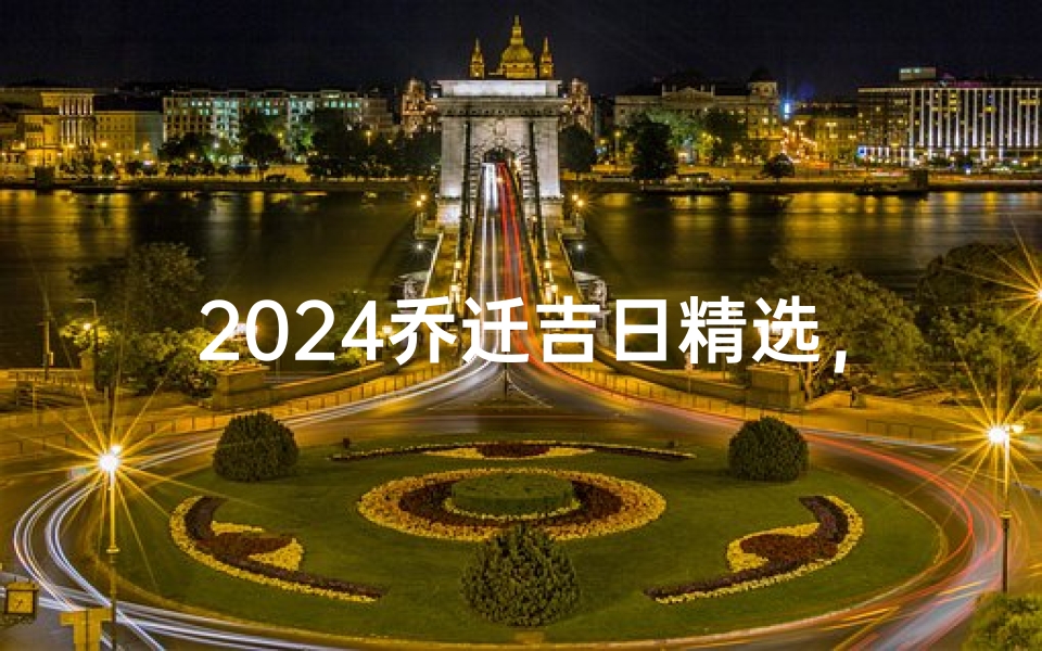 2024乔迁吉日精选,喜迁新居好运来