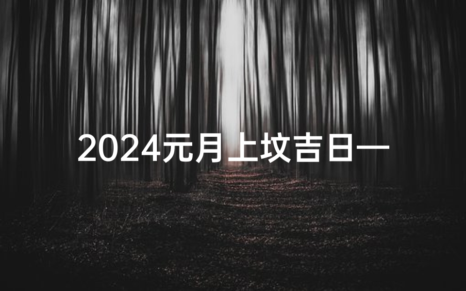 2024元月上坟吉日—2024元月上坟吉日:祈福安康,选择良辰吉日