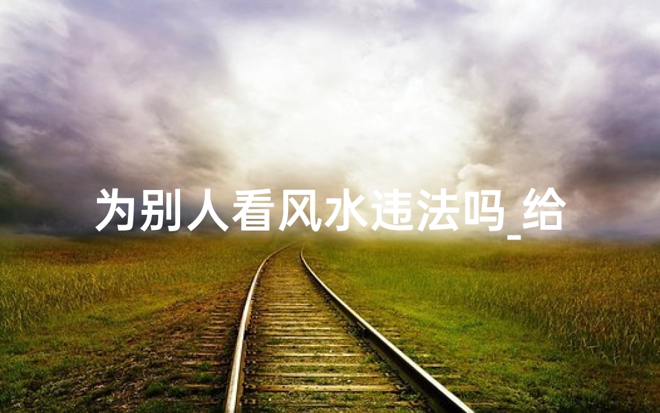 为别人看风水违法吗_给别人看风水对后代有影响吗?