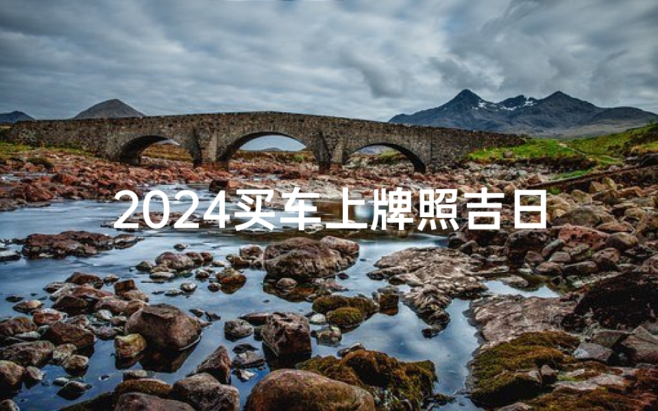 2024买车上牌照吉日(2024购车吉日:上牌好时机,喜提新车正当时)