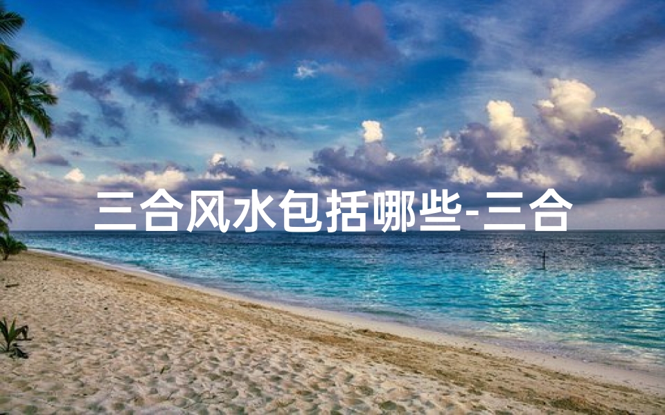 三合风水包括哪些-三合风水:究竟是不是最准确的风水?