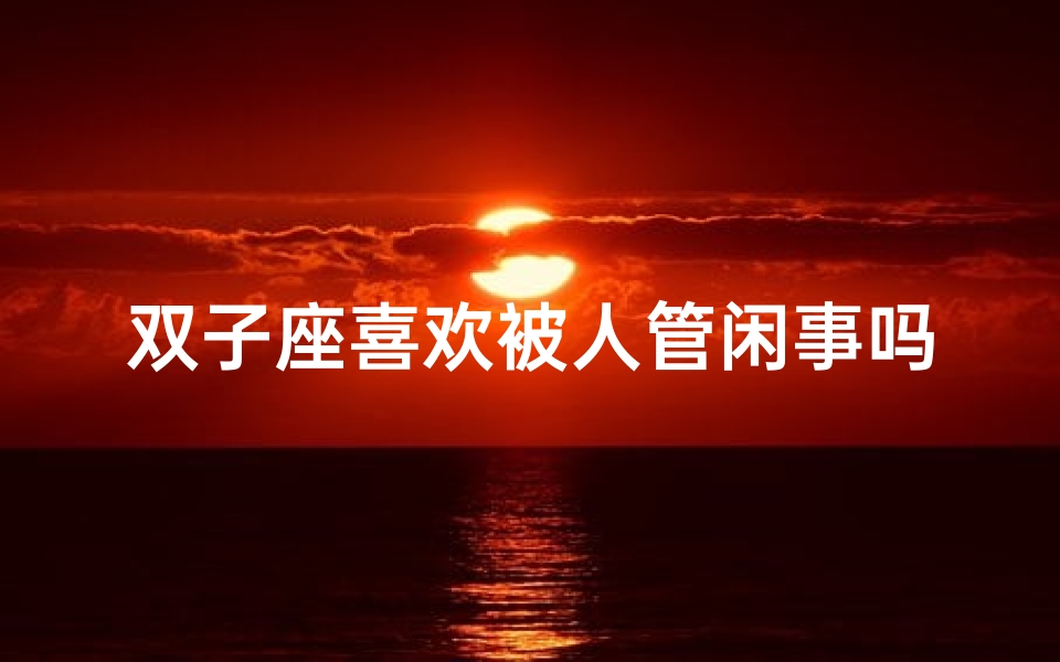 双子座喜欢被人管闲事吗-双子座:爱管闲事,乐在其中?
