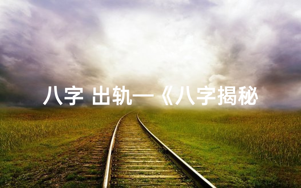 八字 出轨—《八字揭秘:婚姻出轨的神秘命运轨迹》