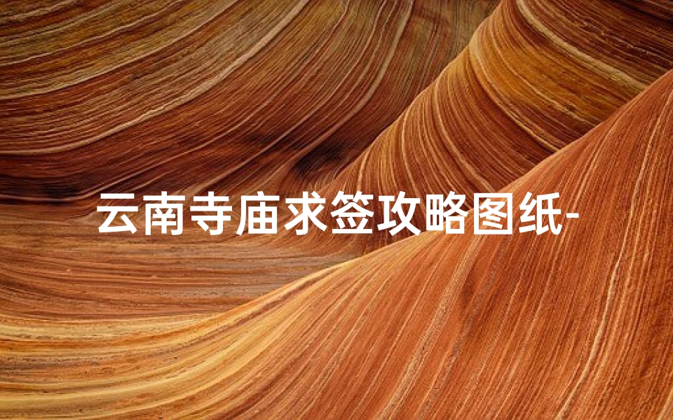 云南寺庙求签攻略图纸-云南寺庙求签攻略图鉴:寻签秘境指南