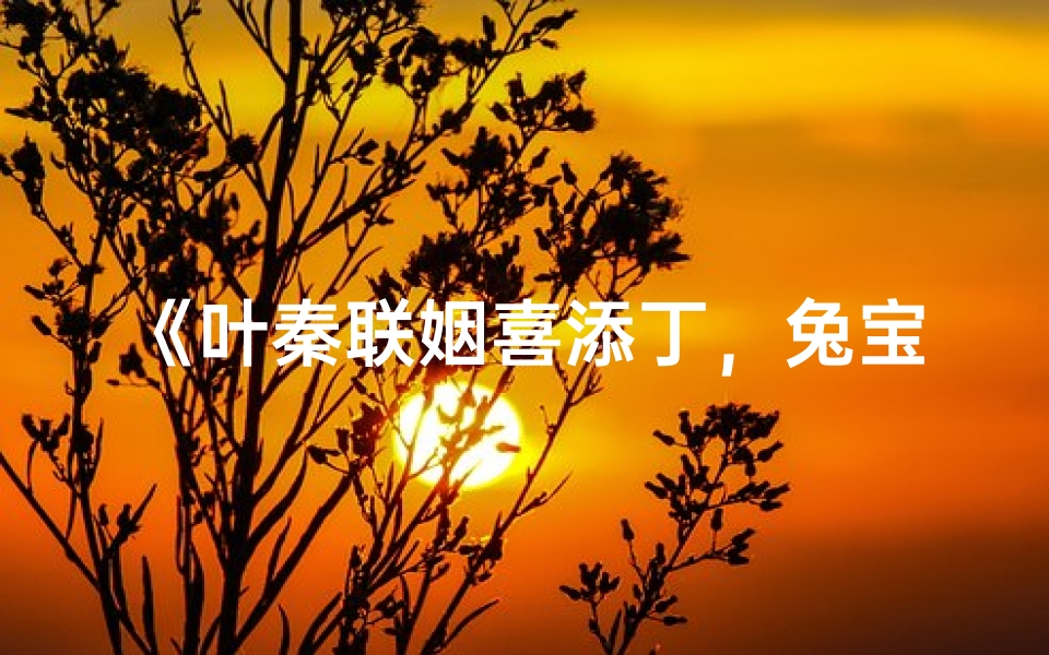 《叶秦联姻喜添丁，兔宝宝起名大搜罗》