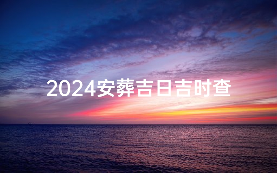 2024安葬吉日吉时查询