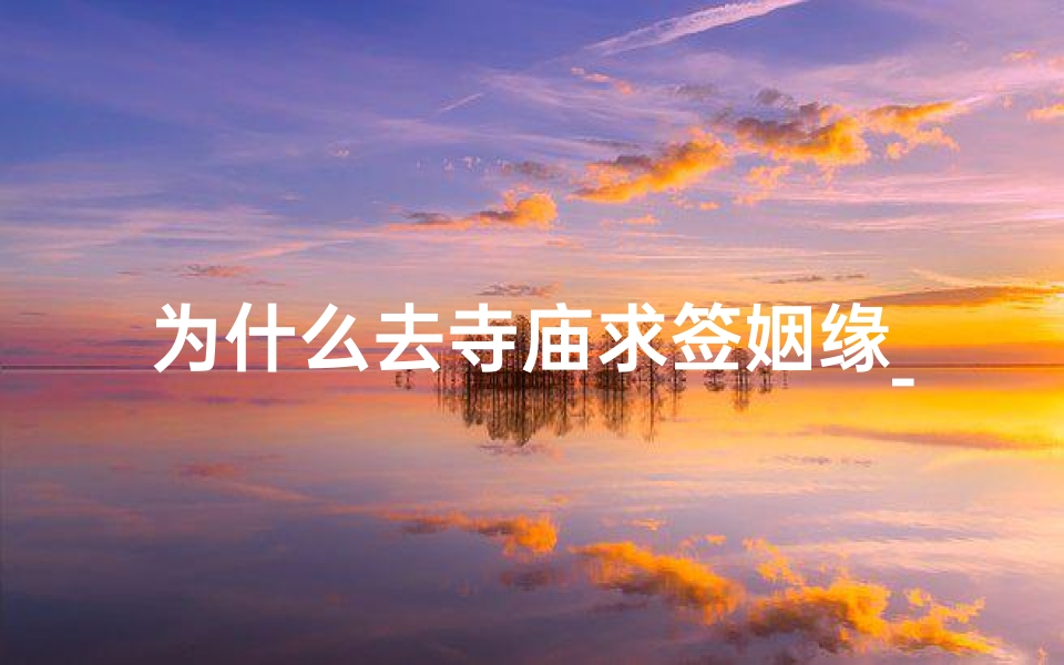 为什么去寺庙求签姻缘_求签姻缘:寺庙里的神秘邂逅