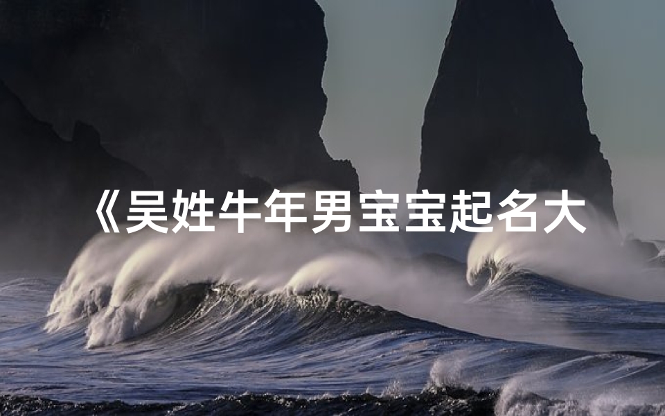 《吴姓牛年男宝宝起名大全:精选雅致好名推荐》