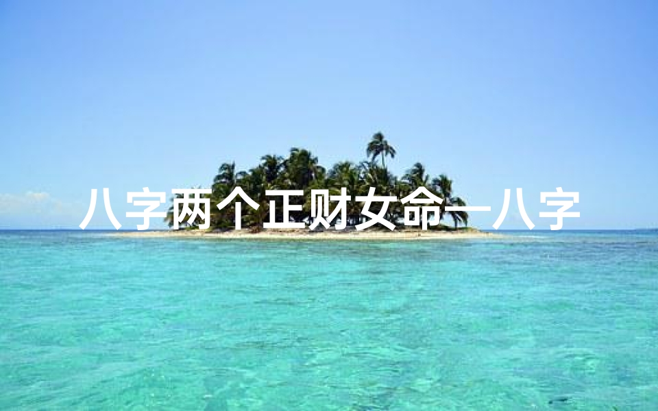 八字两个正财女命—八字正财女命:财运亨通的人生奥秘