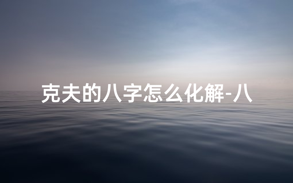 克夫的八字怎么化解-八字揭秘:如何判断克夫命格?
