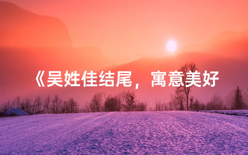 《吴姓佳结尾,寓意美好,宝宝名字推荐》