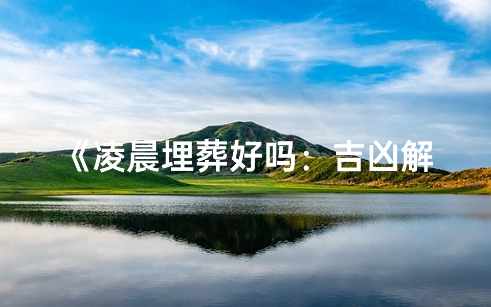 《凌晨埋葬好吗:吉凶解释大全揭秘》