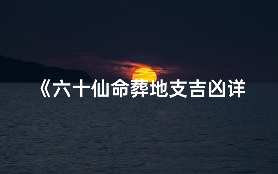 《六十仙命葬地支吉凶详析表》
