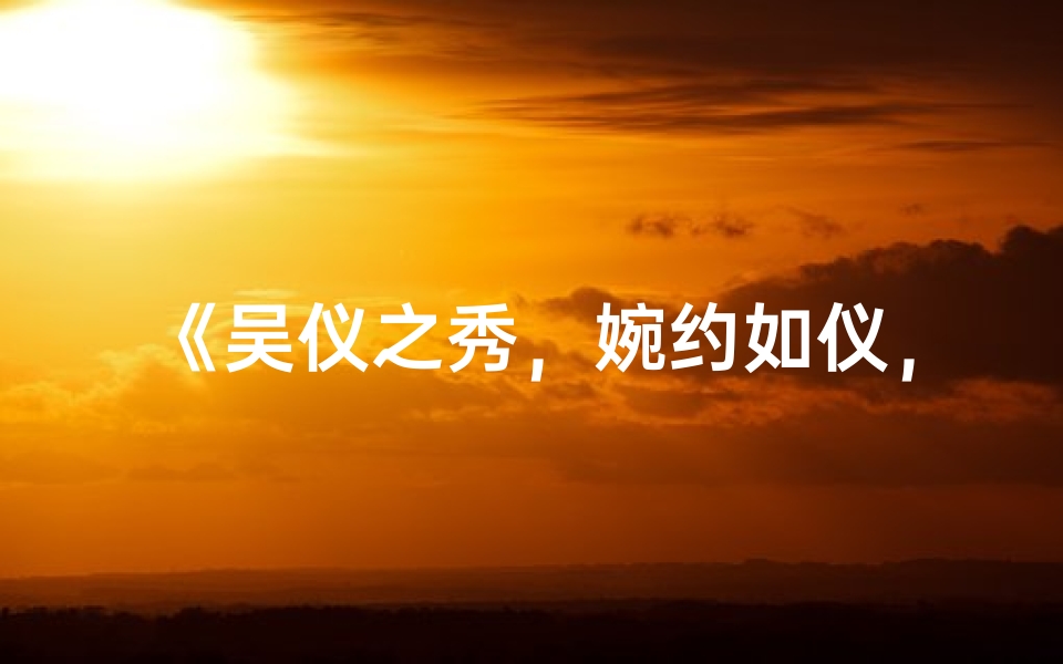 《吴仪之秀,婉约如仪,宝宝名字彰显优雅气质》