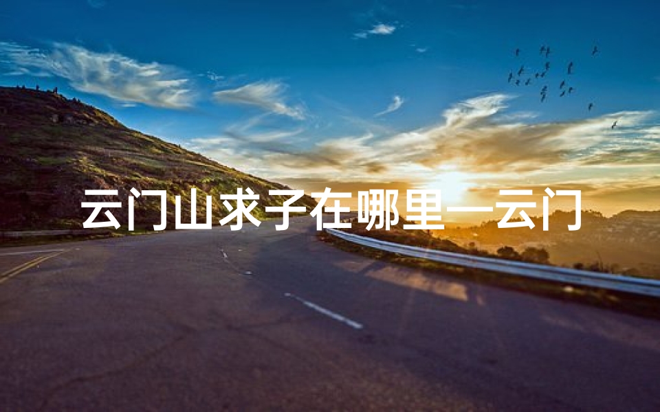 云门山求子在哪里—云门山寺庙求签灵验,祈福之旅不容错过
