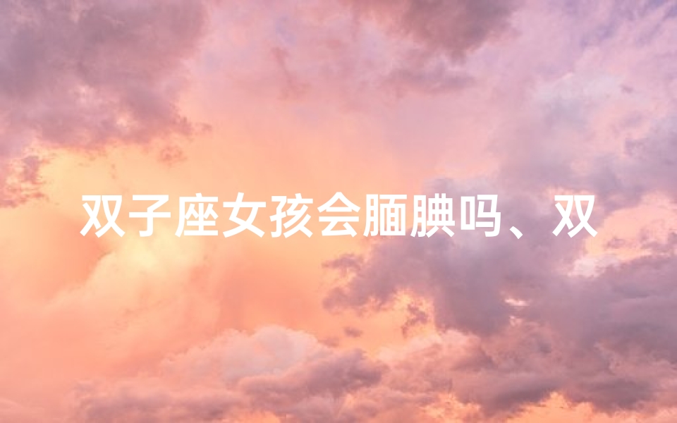 双子座女孩会腼腆吗、双子座女生很善变吗
