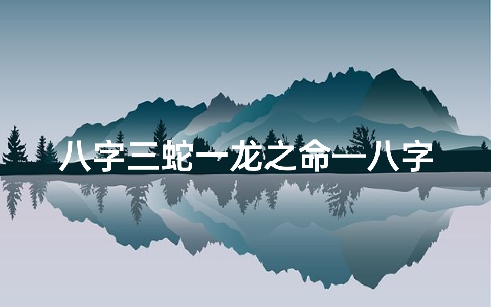 八字三蛇一龙之命—八字三蛇一龙,揭秘神秘命理之谜
