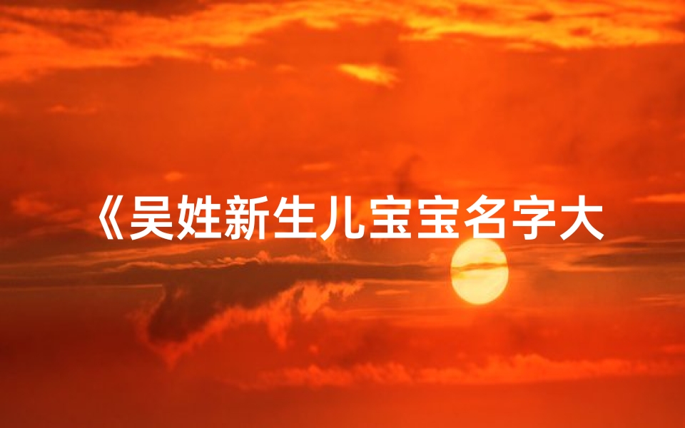 《吴姓新生儿宝宝名字大全:温馨命名指南》