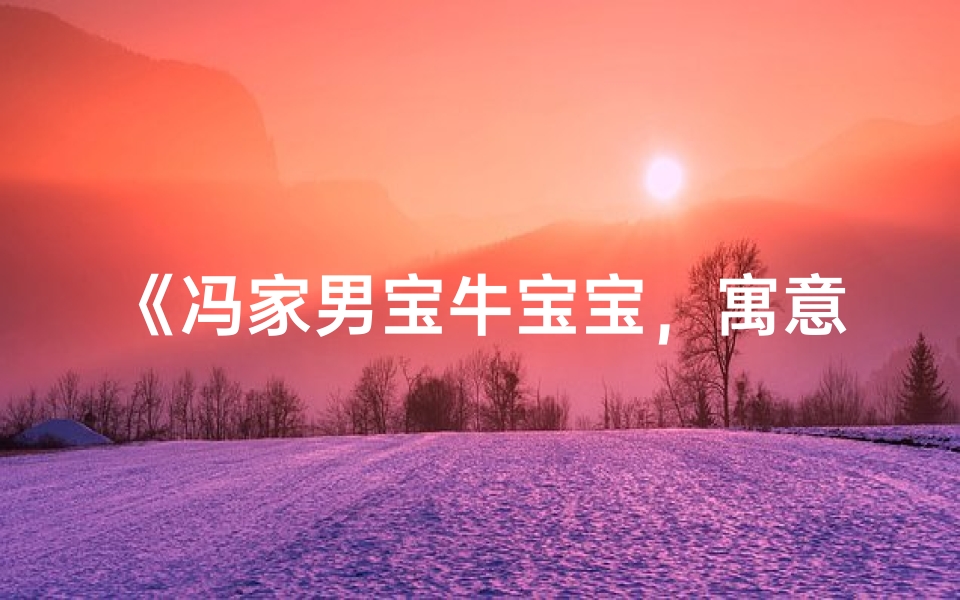 《冯家男宝牛宝宝,寓意吉祥好名字揭晓》