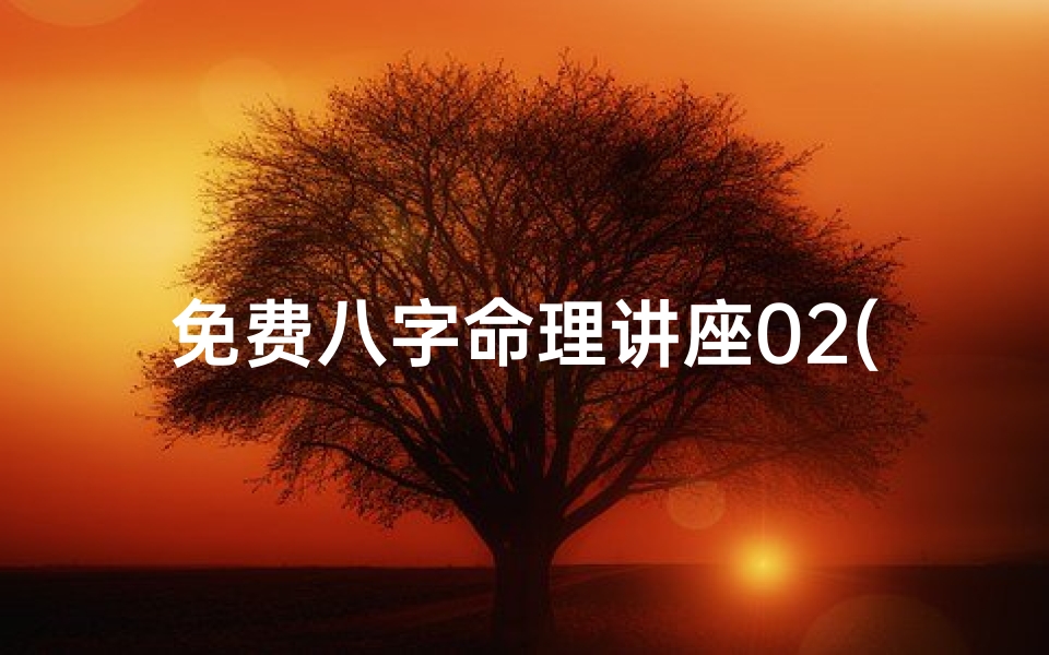 免费八字命理讲座02(《免费八字命理讲座02:揭秘命运奥秘》)