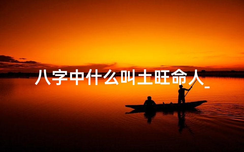 八字中什么叫土旺命人_八字土旺的人的健康哪有问题