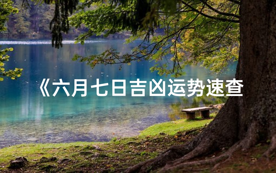 《六月七日吉凶运势速查指南》