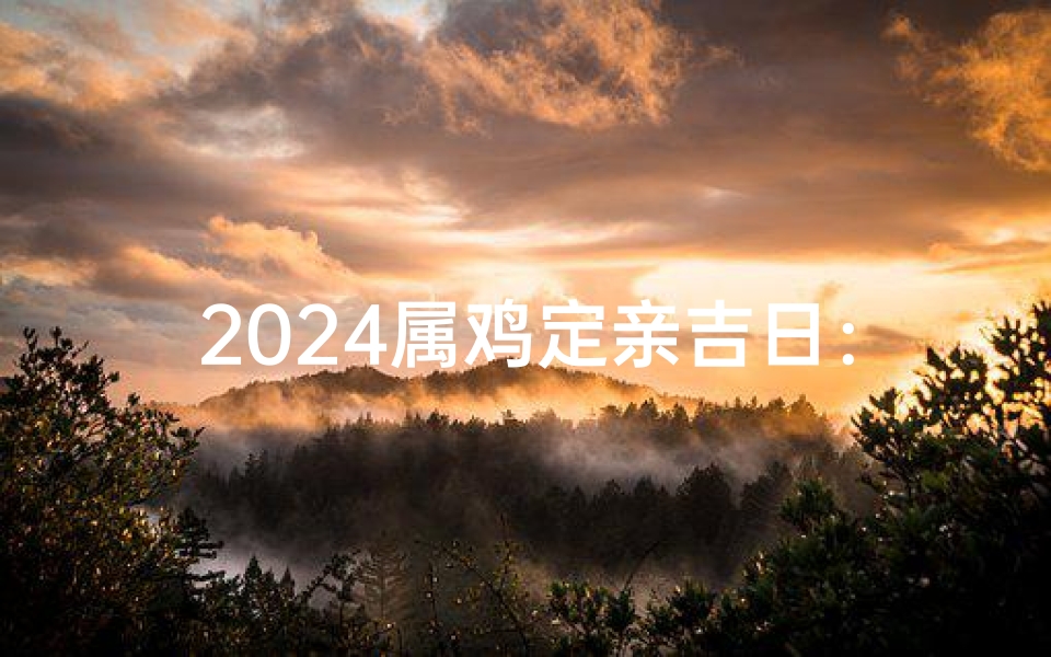 2024属鸡定亲吉日：红红火火喜结良缘