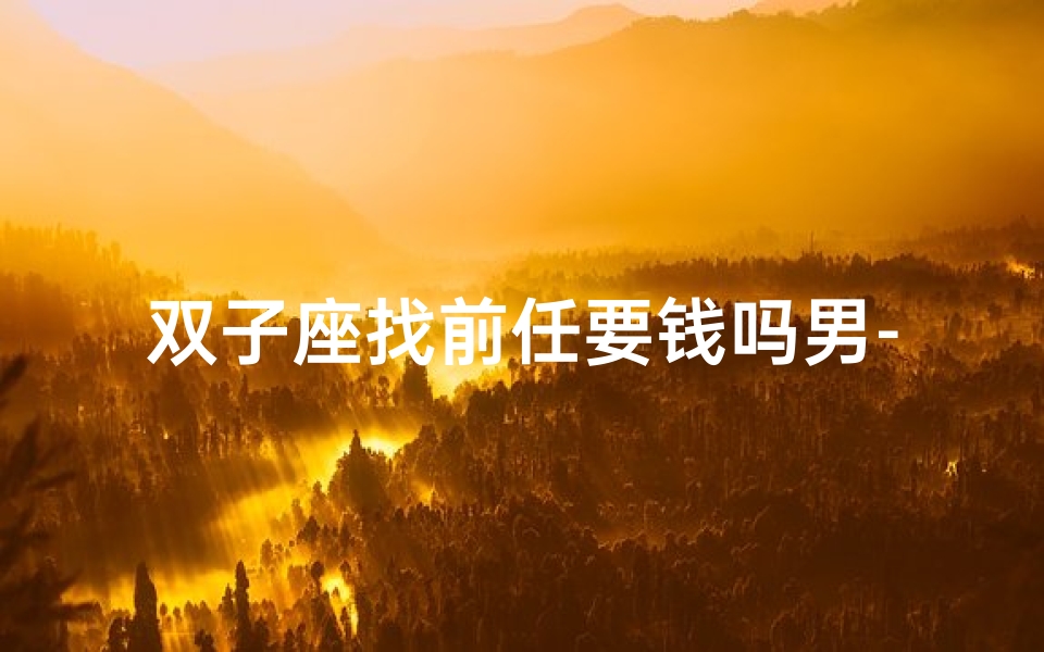 双子座找前任要钱吗男-双子座找前任要钱,是真爱还是报复?