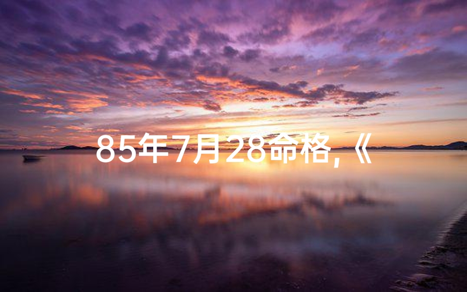 85年7月28命格,《1985年7月28日命格:揭秘独特命运之谜》-算卦网