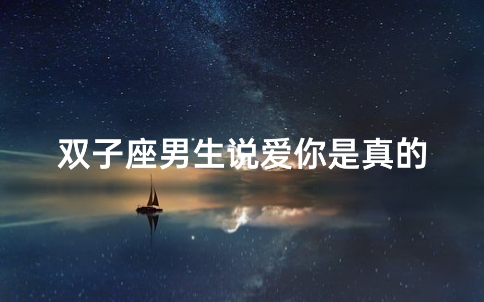 双子座男生说爱你是真的吗-双子座男生:轻易说爱,真心难寻