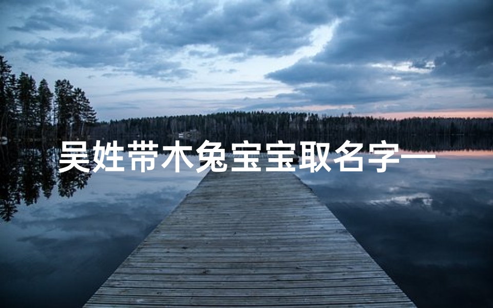 吴姓带木兔宝宝取名字—吴姓木兔宝宝,寓意吉祥的名字推荐