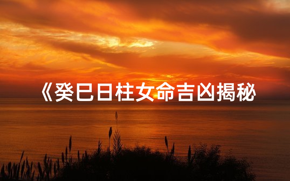 《癸巳日柱女命吉凶揭秘：运势解析视频》
