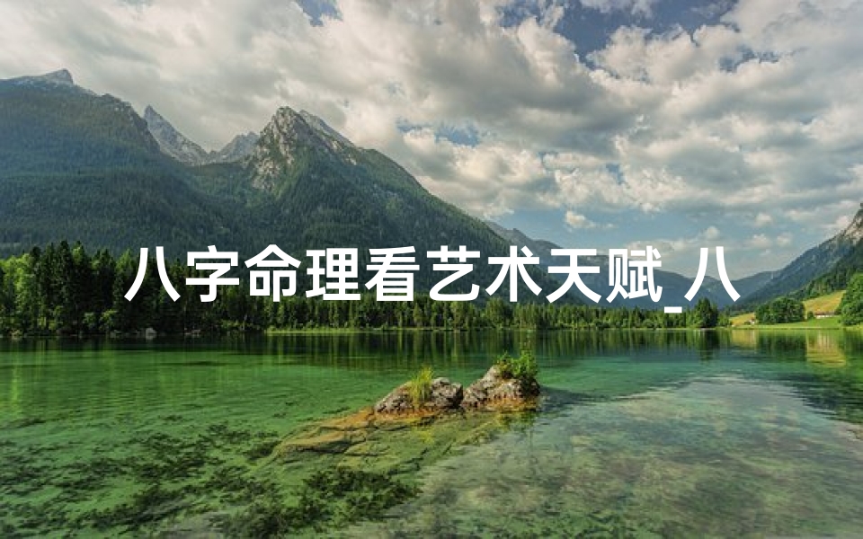 八字命理看艺术天赋_八字命理揭秘:艺术天赋的奥秘