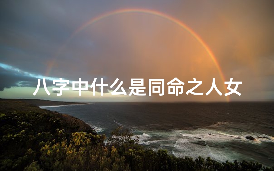 八字中什么是同命之人女命_八字揭秘:女命中的同命之人,命运相连之谜