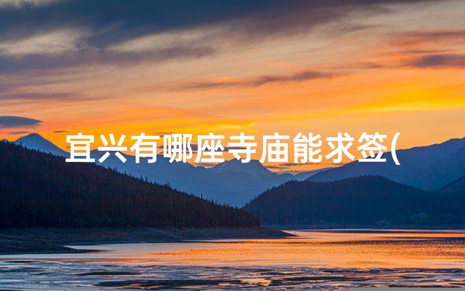 宜兴有哪座寺庙能求签(宜兴寺庙求签指南:揭秘最佳祈福圣地)