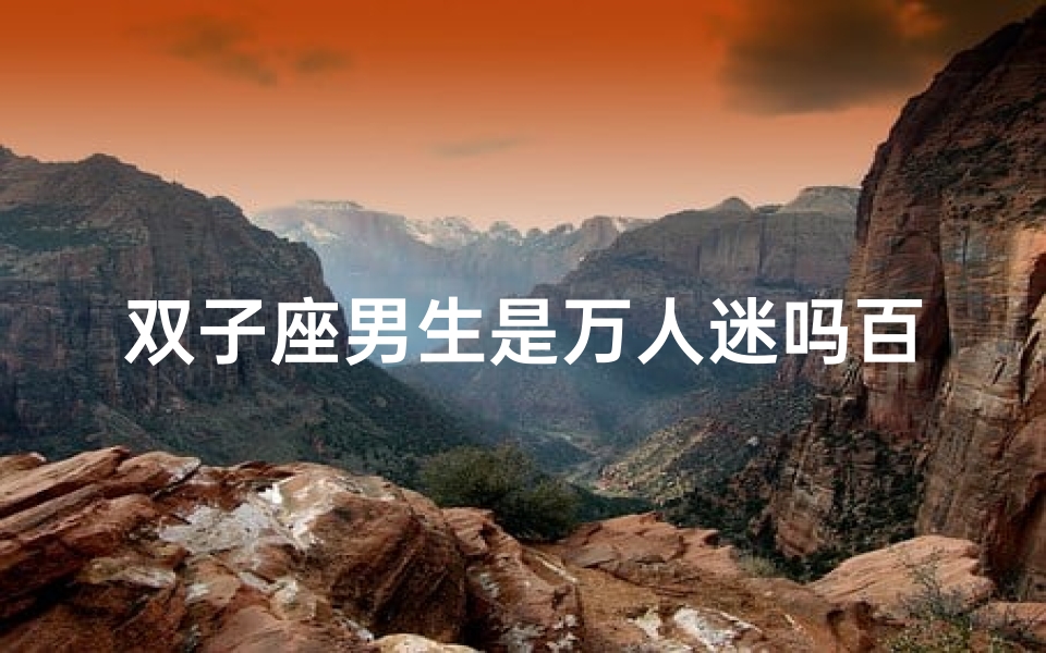 双子座男生是万人迷吗百度百科,双子座男生:万人迷的神秘魅力