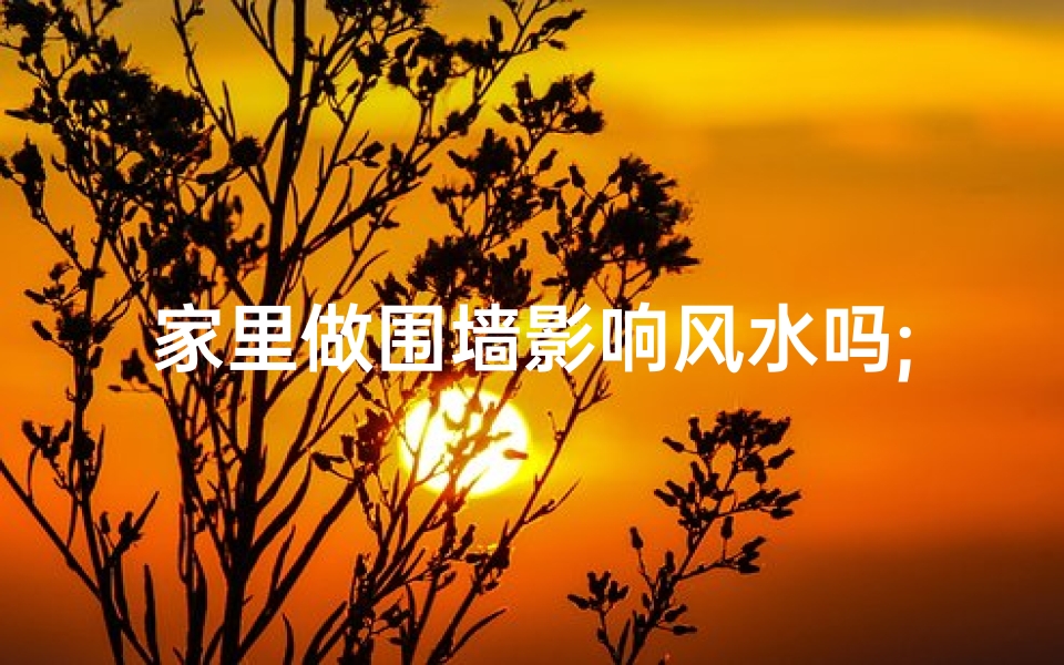 家里做围墙影响风水吗;围墙影响风水？揭秘家居风水禁忌
