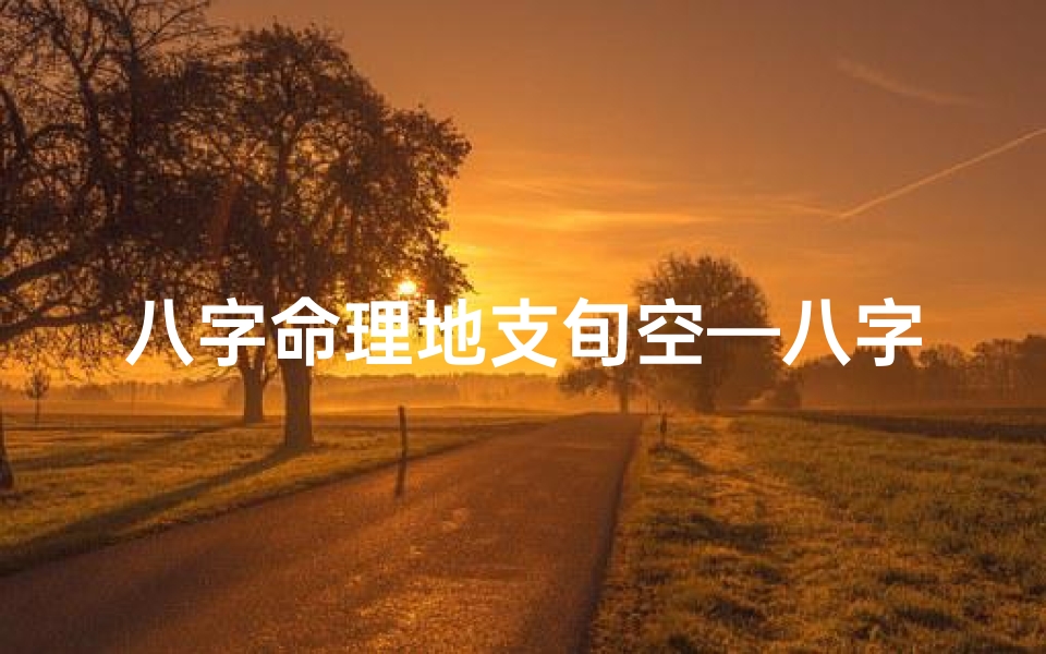 八字命理地支旬空—八字命理揭秘:地支旬空影响人生运势的关键解析