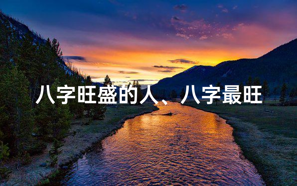 八字旺盛的人、八字最旺之人揭秘:揭秘八字旺命的秘密