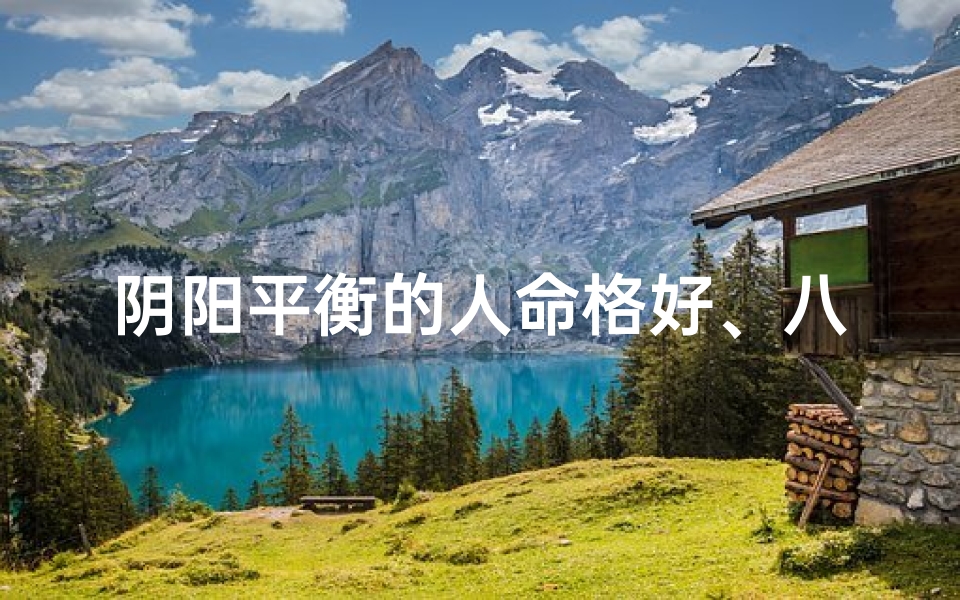 阴阳平衡的人命格好、八字命格阴阳平衡的奥秘解析