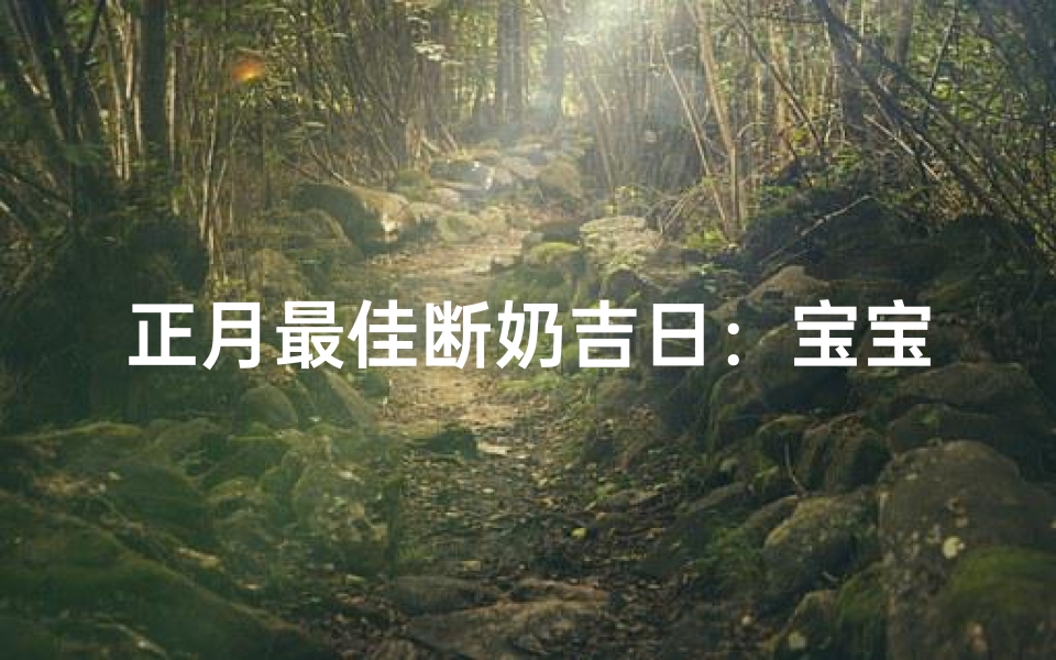 正月最佳断奶吉日:宝宝健康成长新起点-算卦网