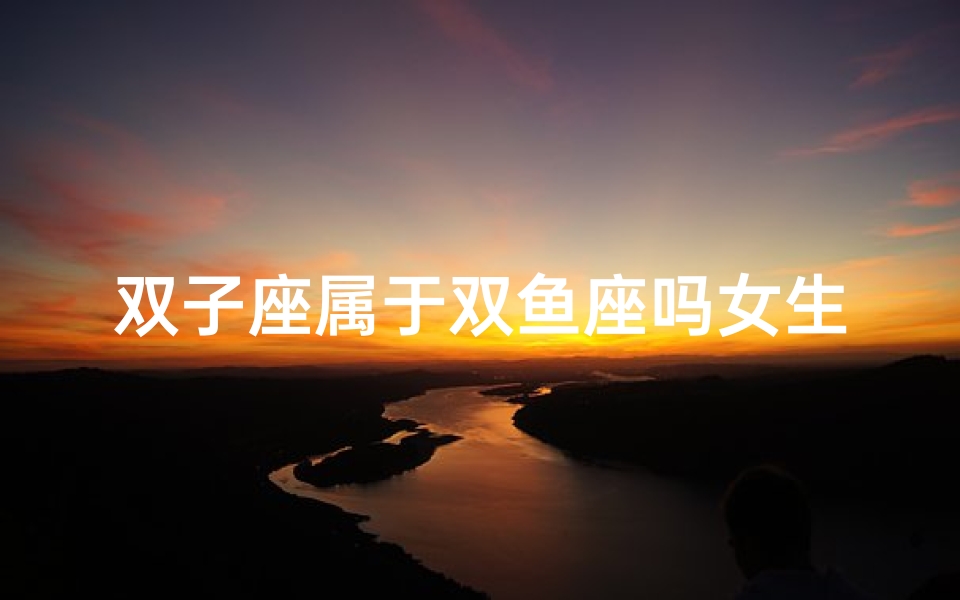 双子座属于双鱼座吗女生多吗(双子座女生:双鱼座的灵魂伴侣?)